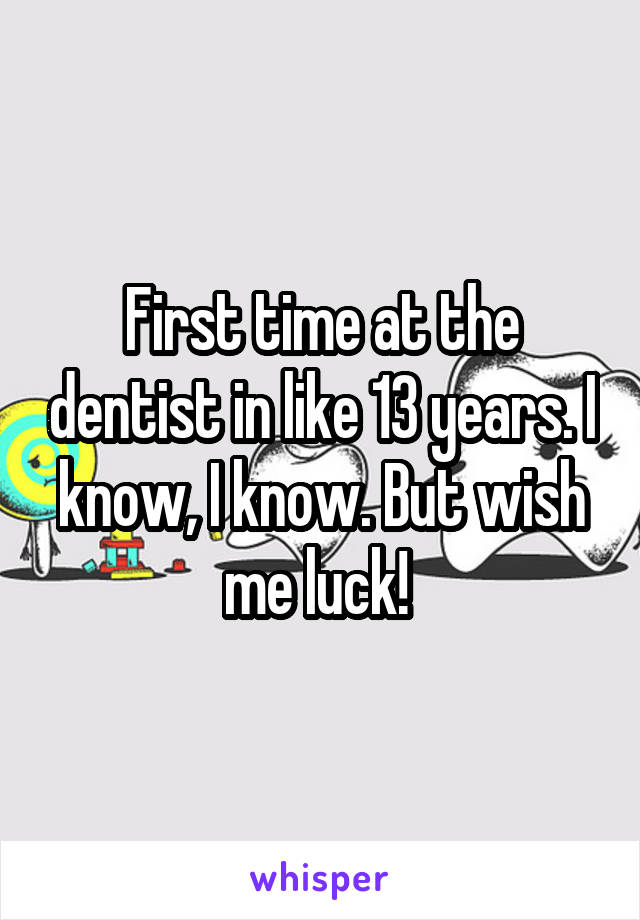 First time at the dentist in like 13 years. I know, I know. But wish me luck! 