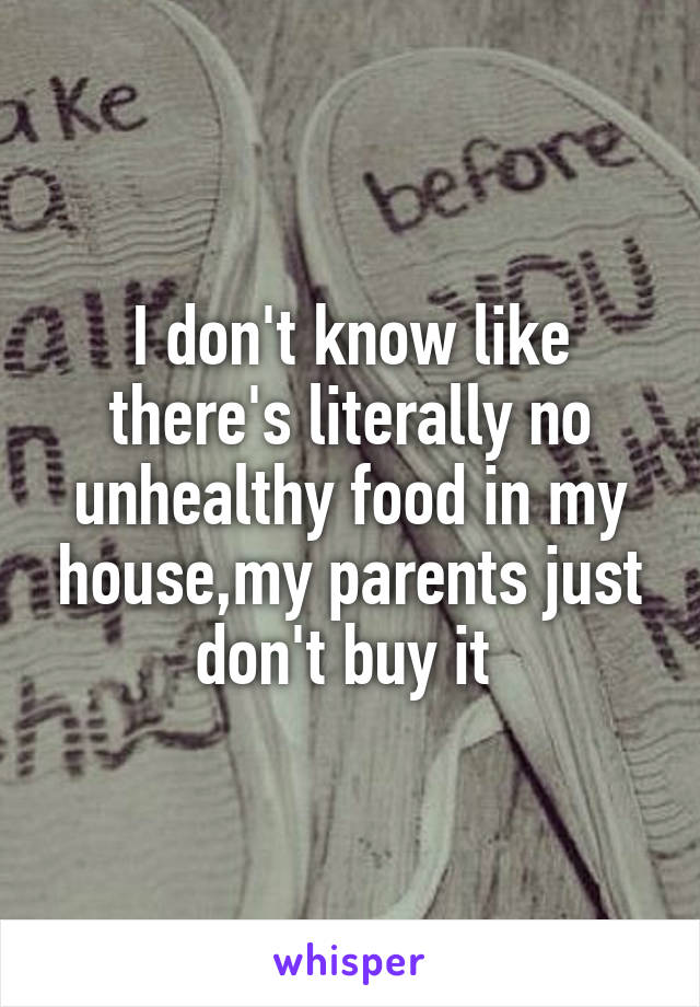 I don't know like there's literally no unhealthy food in my house,my parents just don't buy it 