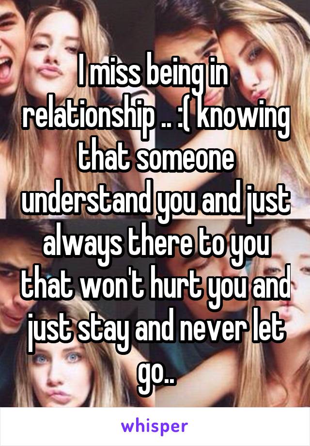 I miss being in  relationship .. :( knowing that someone understand you and just always there to you that won't hurt you and just stay and never let go..