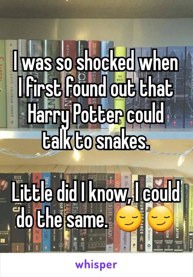 I was so shocked when I first found out that Harry Potter could talk to snakes.

Little did I know, I could do the same. 😏😏