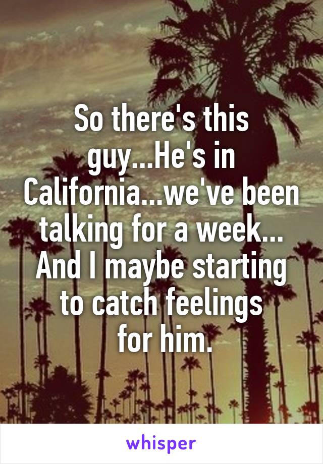 So there's this guy...He's in California...we've been talking for a week... And I maybe starting to catch feelings
 for him.