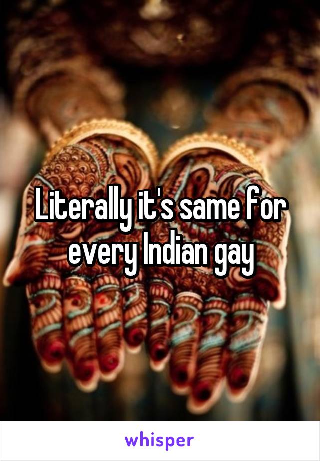 Literally it's same for every Indian gay