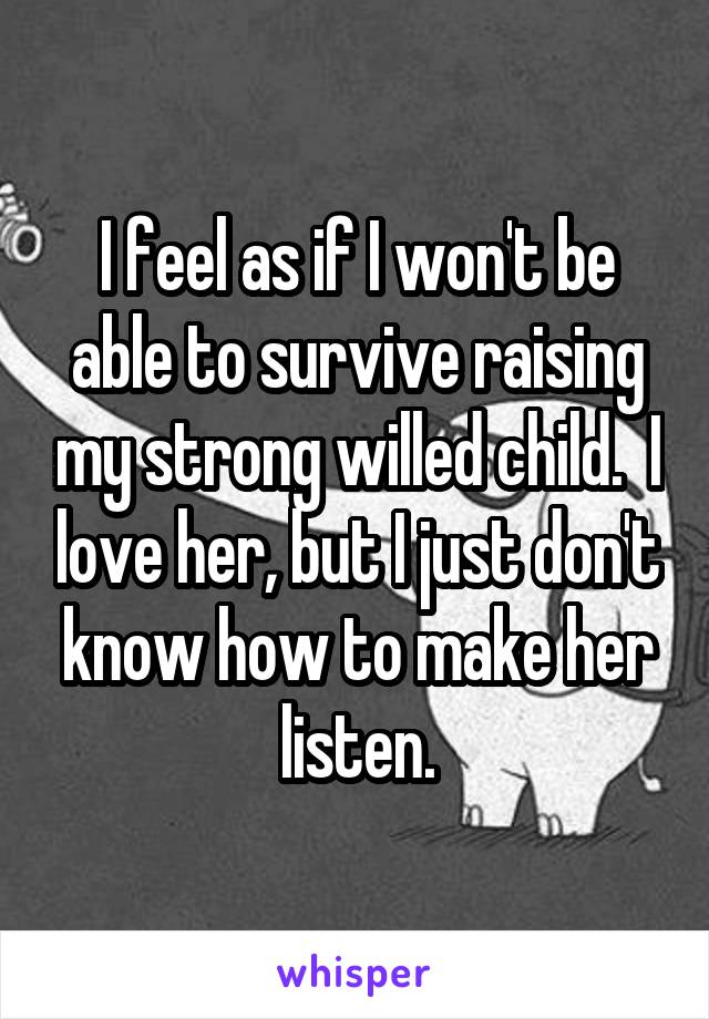 I feel as if I won't be able to survive raising my strong willed child.  I love her, but I just don't know how to make her listen.