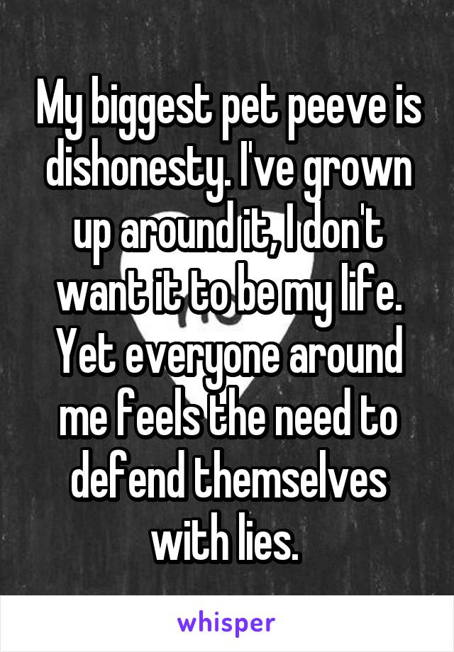 My biggest pet peeve is dishonesty. I've grown up around it, I don't want it to be my life. Yet everyone around me feels the need to defend themselves with lies. 