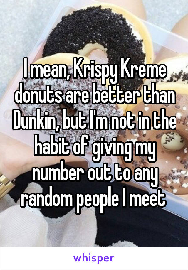 I mean, Krispy Kreme donuts are better than Dunkin, but I'm not in the habit of giving my number out to any random people I meet 