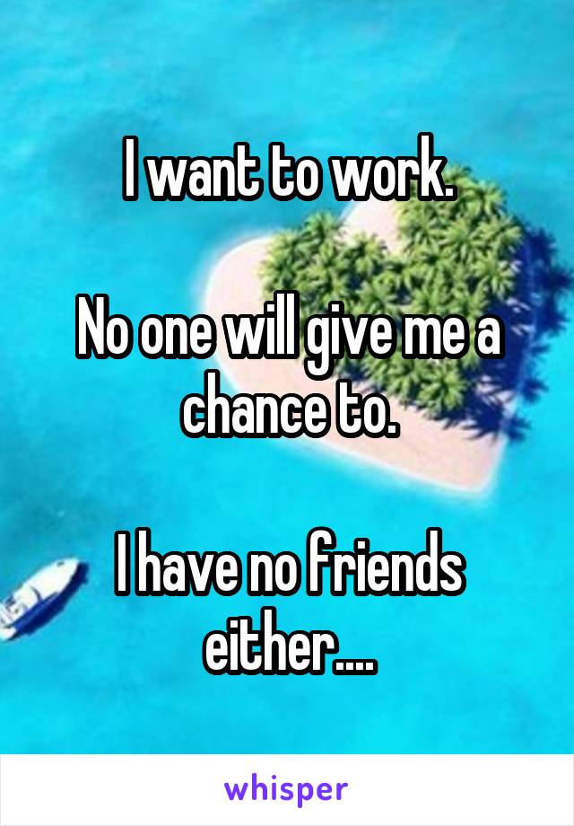 I want to work.

No one will give me a chance to.

I have no friends either....