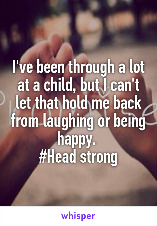 I've been through a lot at a child, but I can't let that hold me back from laughing or being happy. 
#Head strong