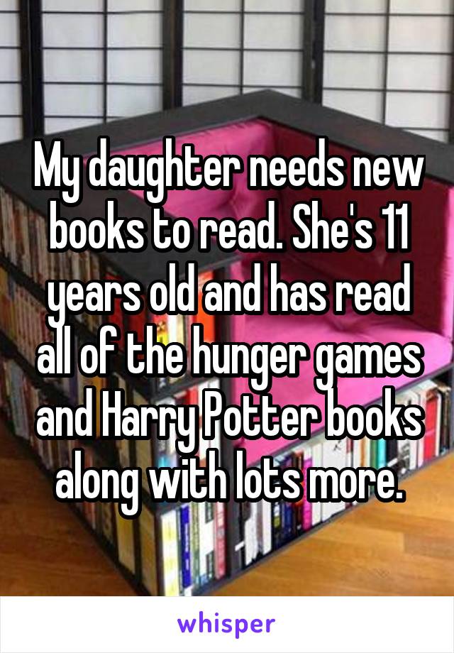 My daughter needs new books to read. She's 11 years old and has read all of the hunger games and Harry Potter books along with lots more.