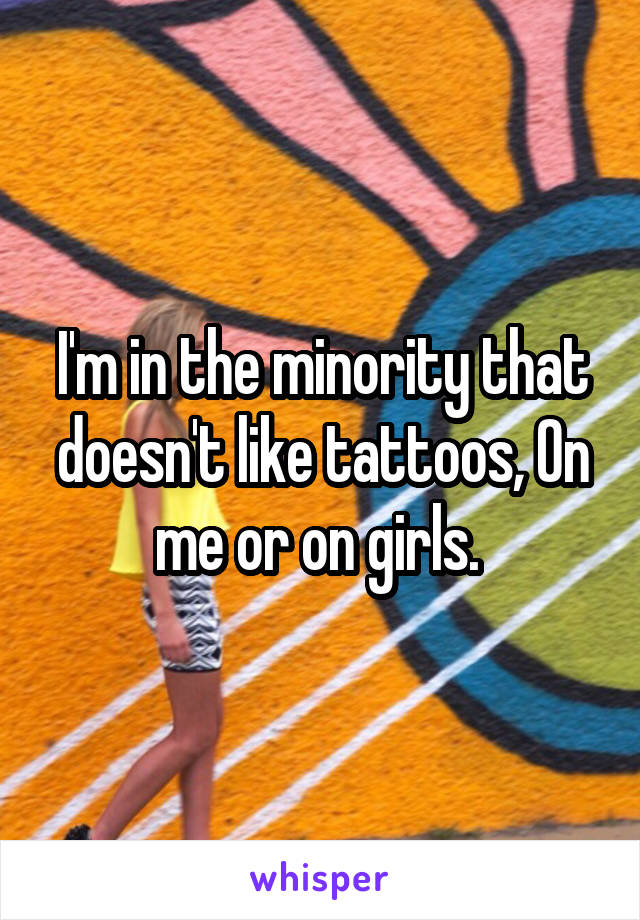 I'm in the minority that doesn't like tattoos, On me or on girls. 