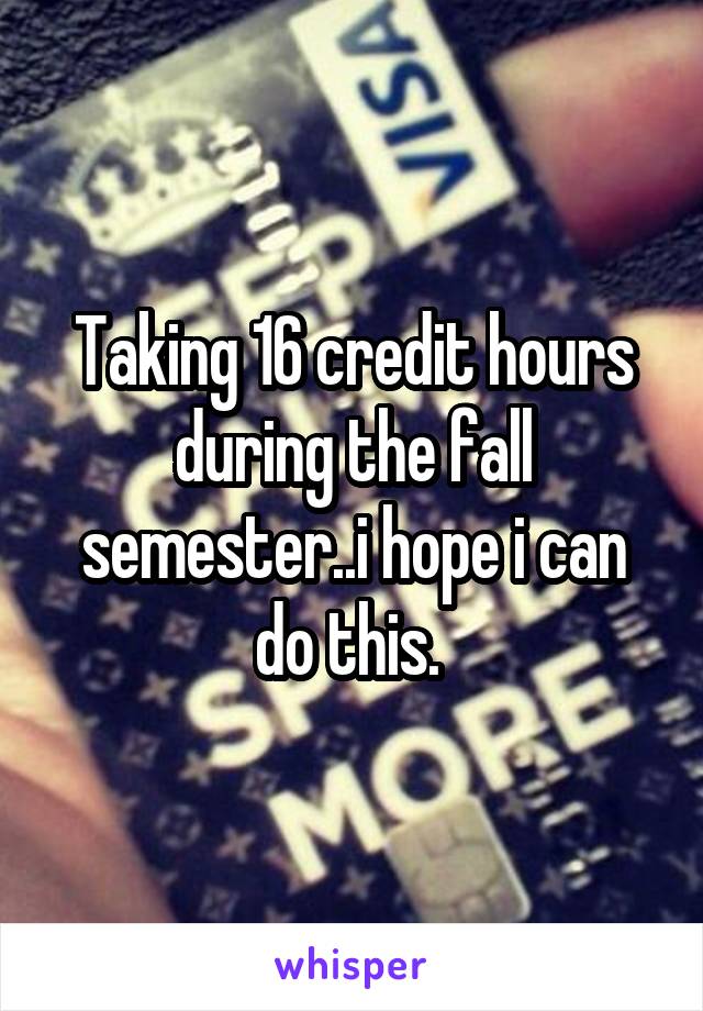 Taking 16 credit hours during the fall semester..i hope i can do this. 