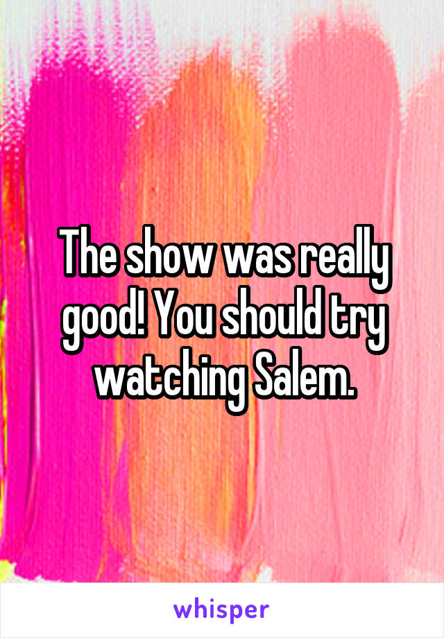 The show was really good! You should try watching Salem.