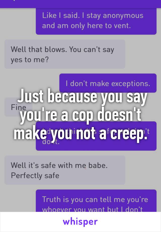  Just because you say you're a cop doesn't make you not a creep.