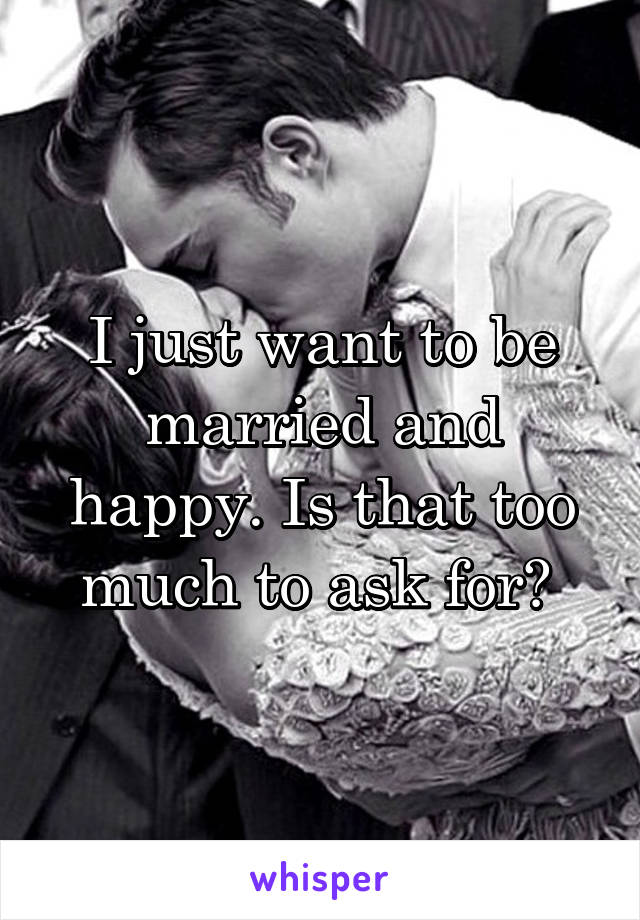 I just want to be married and happy. Is that too much to ask for? 