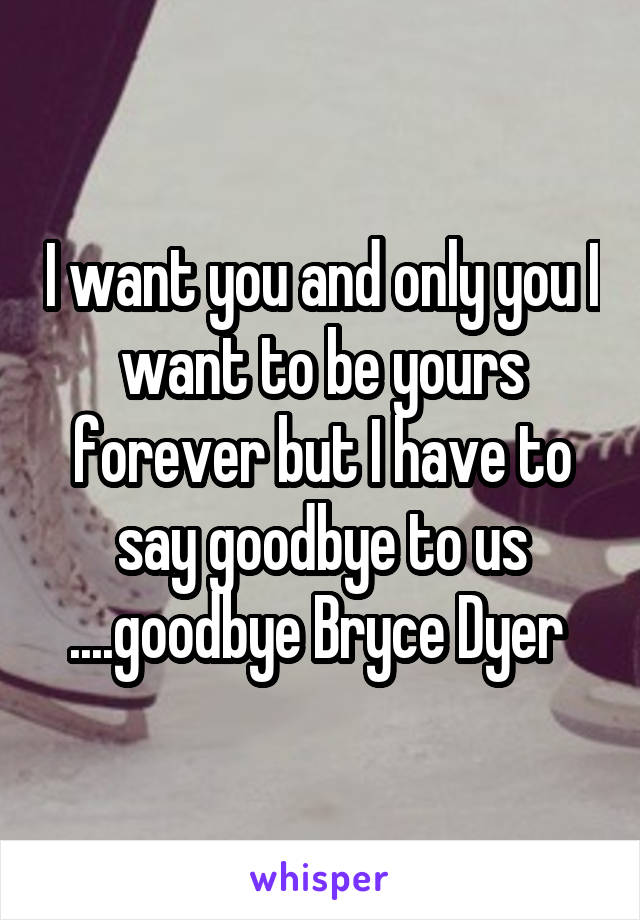 I want you and only you I want to be yours forever but I have to say goodbye to us ....goodbye Bryce Dyer 