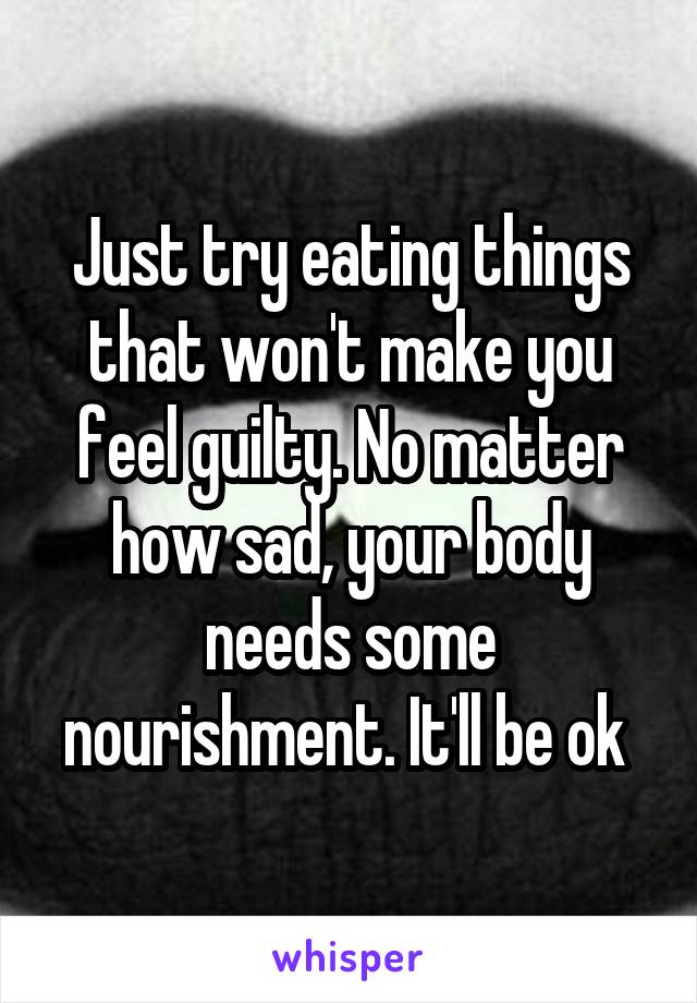 Just try eating things that won't make you feel guilty. No matter how sad, your body needs some nourishment. It'll be ok 