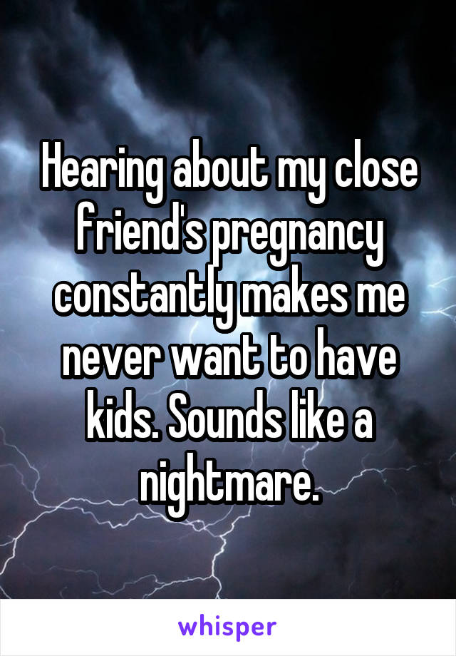 Hearing about my close friend's pregnancy constantly makes me never want to have kids. Sounds like a nightmare.