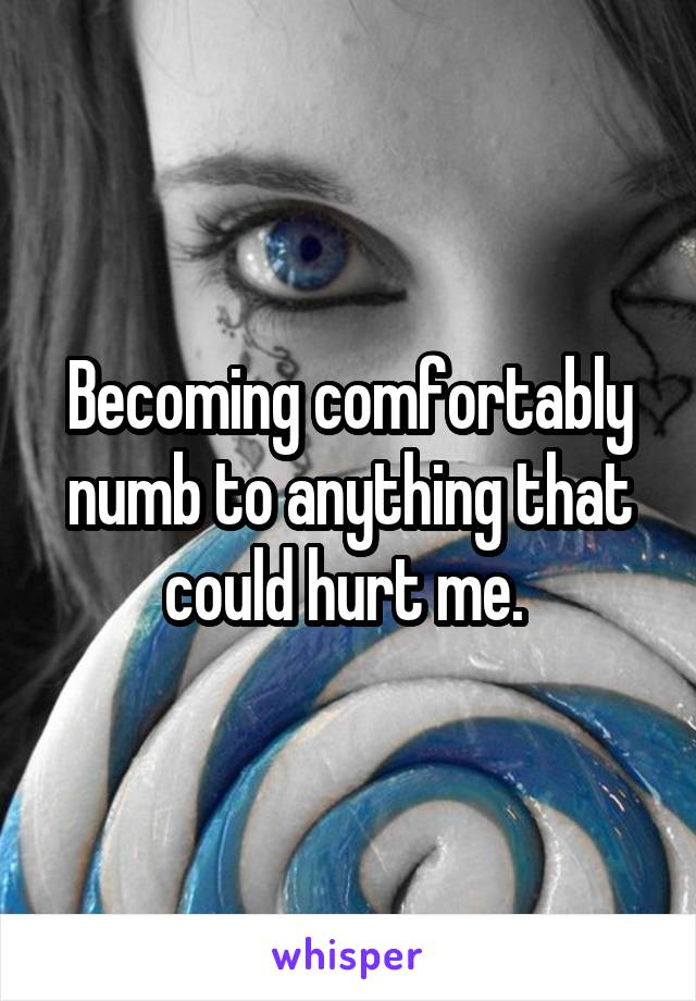 Becoming comfortably numb to anything that could hurt me. 