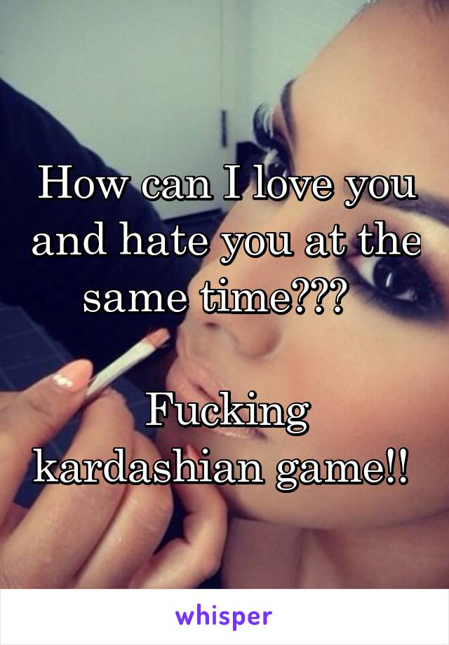 How can I love you and hate you at the same time???  

Fucking kardashian game!! 