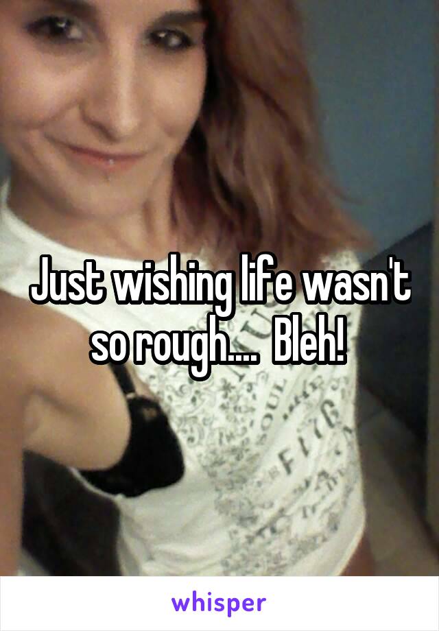 Just wishing life wasn't so rough....  Bleh! 