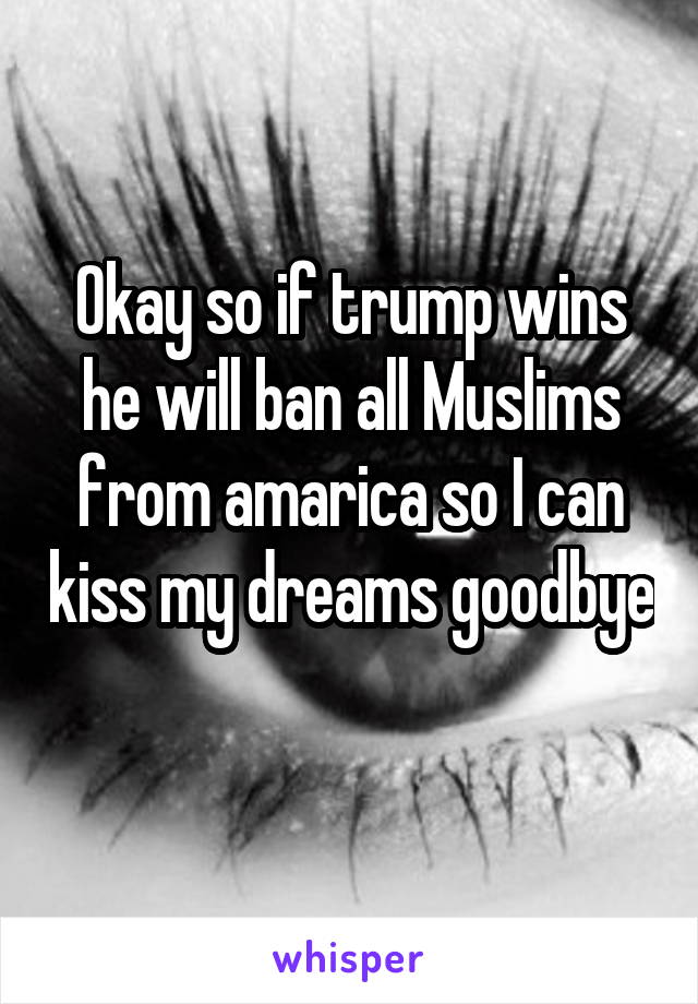 Okay so if trump wins he will ban all Muslims from amarica so I can kiss my dreams goodbye 