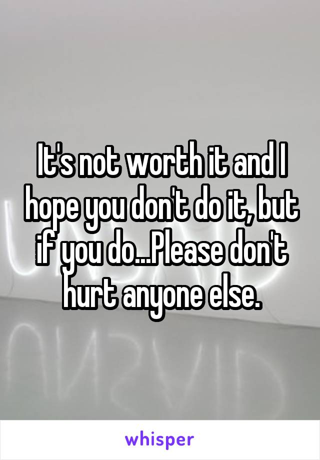 It's not worth it and I hope you don't do it, but if you do...Please don't hurt anyone else.