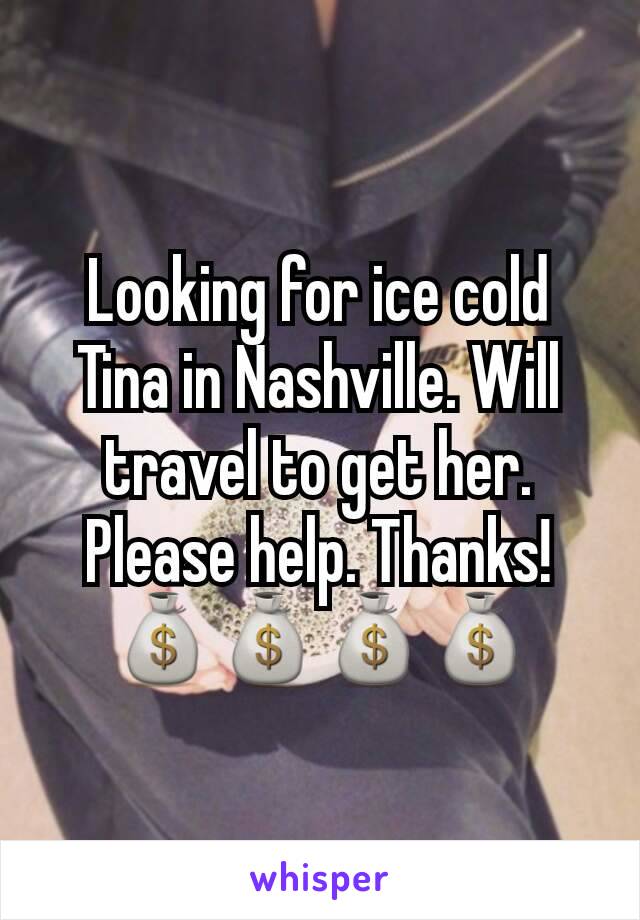 Looking for ice cold Tina in Nashville. Will travel to get her. Please help. Thanks! 💰💰💰💰