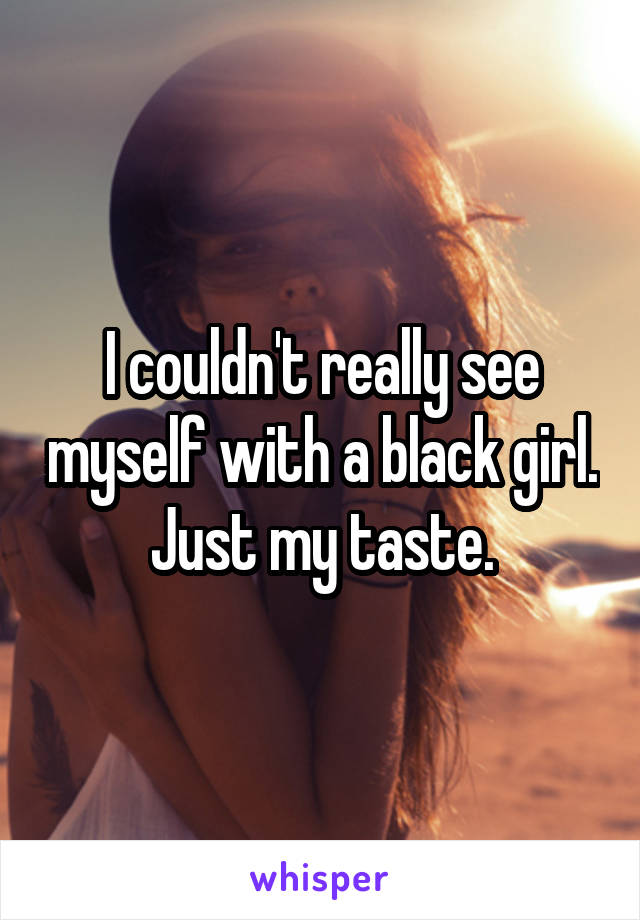 I couldn't really see myself with a black girl. Just my taste.