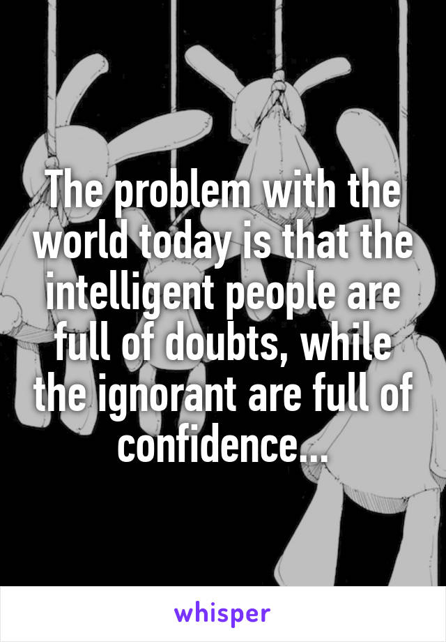 The problem with the world today is that the intelligent people are full of doubts, while the ignorant are full of confidence...