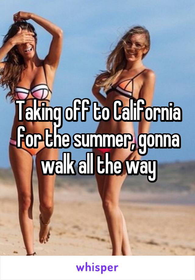 Taking off to California for the summer, gonna walk all the way