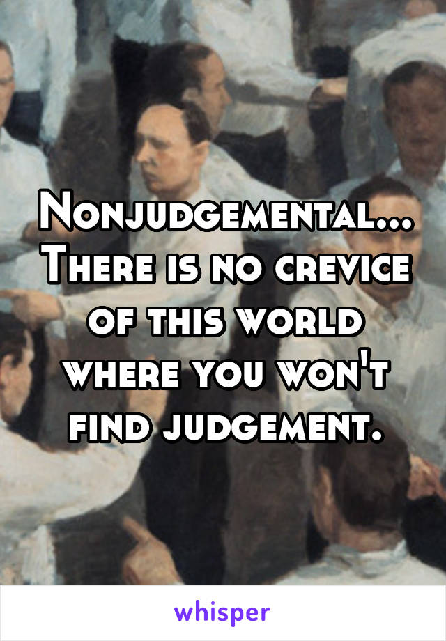 Nonjudgemental... There is no crevice of this world where you won't find judgement.