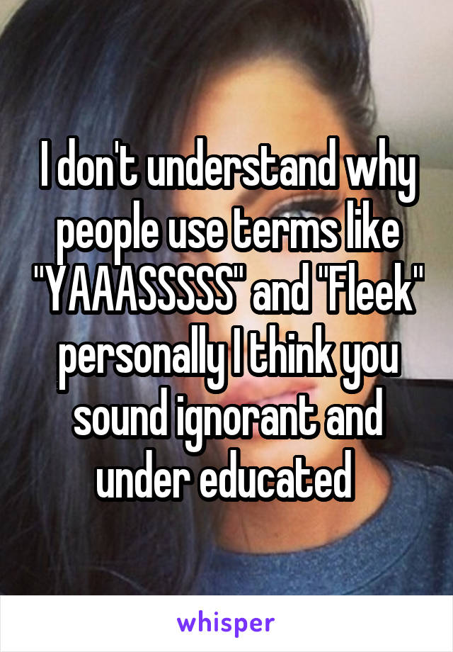 I don't understand why people use terms like "YAAASSSSS" and "Fleek" personally I think you sound ignorant and under educated 