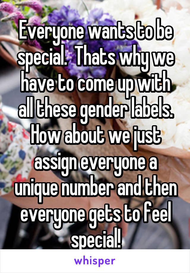 Everyone wants to be special.  Thats why we have to come up with all these gender labels. How about we just assign everyone a unique number and then everyone gets to feel special!