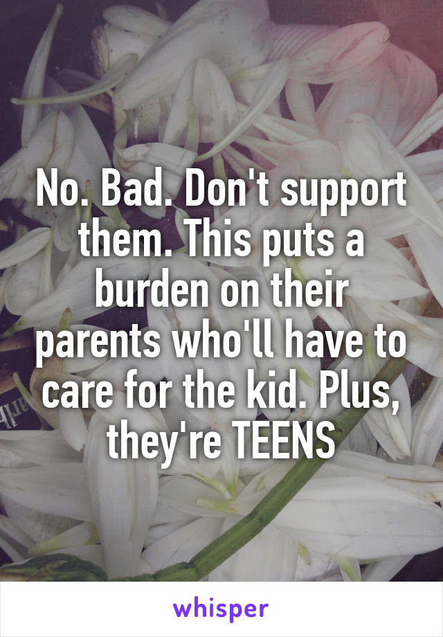 No. Bad. Don't support them. This puts a burden on their parents who'll have to care for the kid. Plus, they're TEENS