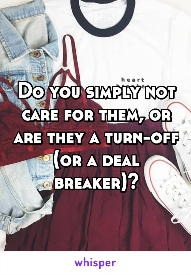 Do you simply not care for them, or are they a turn-off (or a deal breaker)?