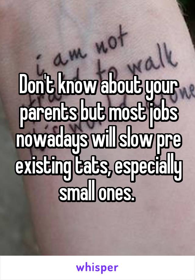 Don't know about your parents but most jobs nowadays will slow pre existing tats, especially small ones. 