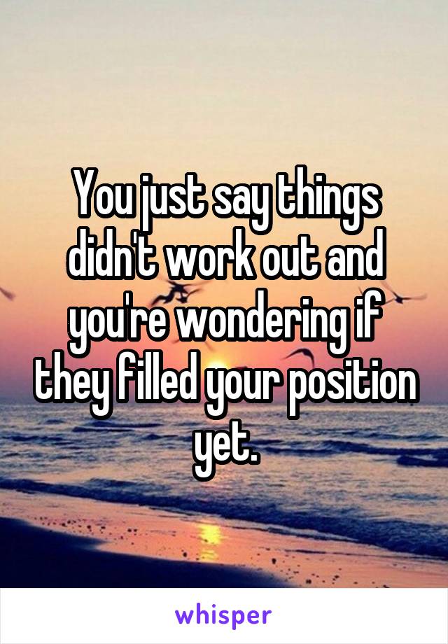 You just say things didn't work out and you're wondering if they filled your position yet.