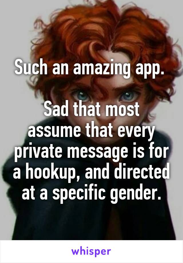 Such an amazing app. 

Sad that most assume that every private message is for a hookup, and directed at a specific gender.