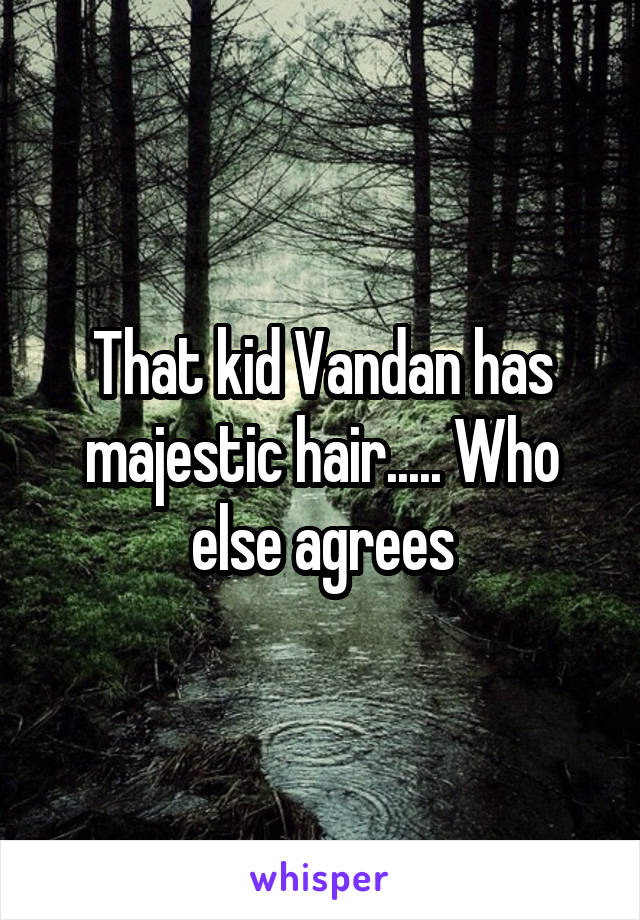 That kid Vandan has majestic hair..... Who else agrees