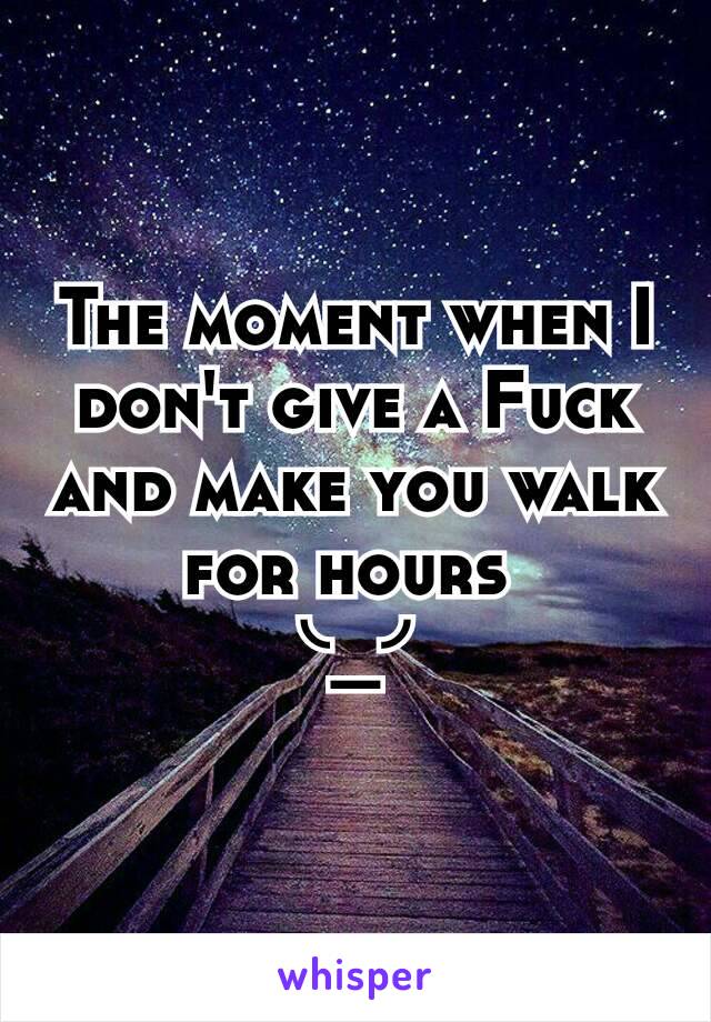 The moment when I don't give a Fuck and make you walk for hours 
╰_╯