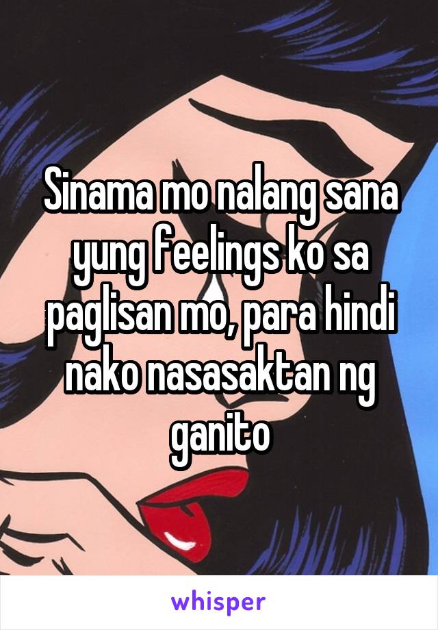 Sinama mo nalang sana yung feelings ko sa paglisan mo, para hindi nako nasasaktan ng ganito