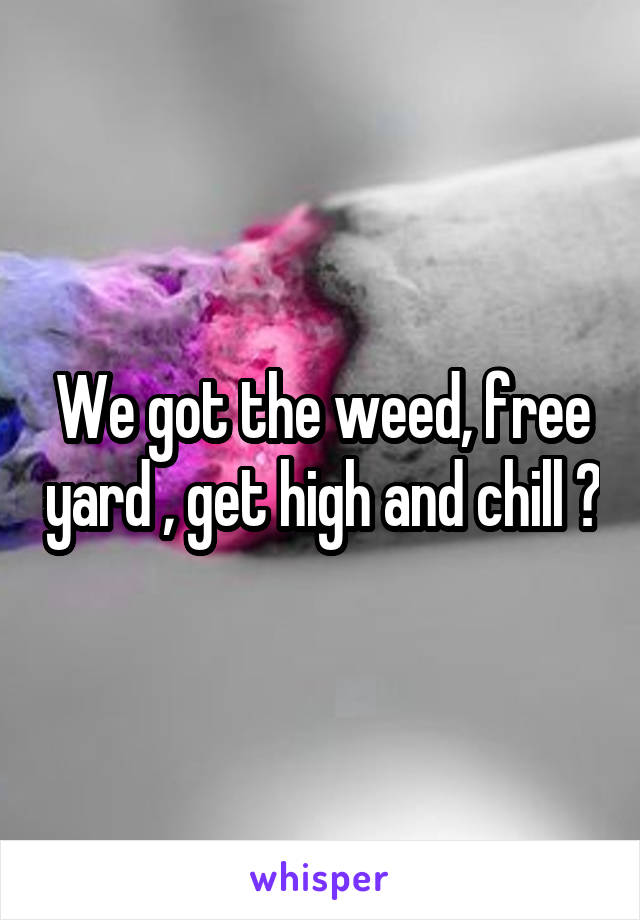 We got the weed, free yard , get high and chill ?