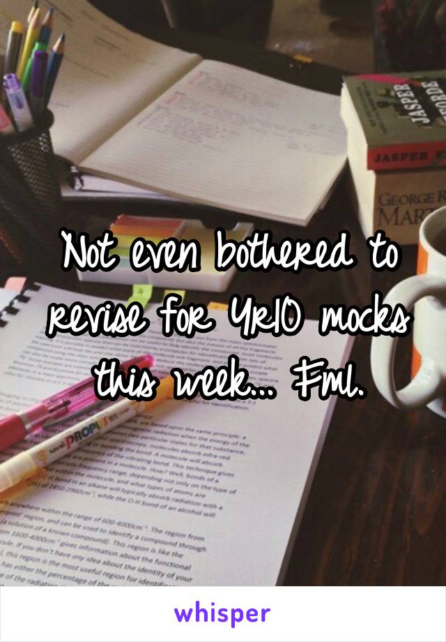 Not even bothered to revise for Yr10 mocks this week... Fml.