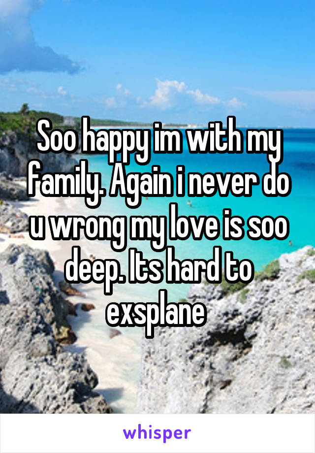 Soo happy im with my family. Again i never do u wrong my love is soo deep. Its hard to exsplane 