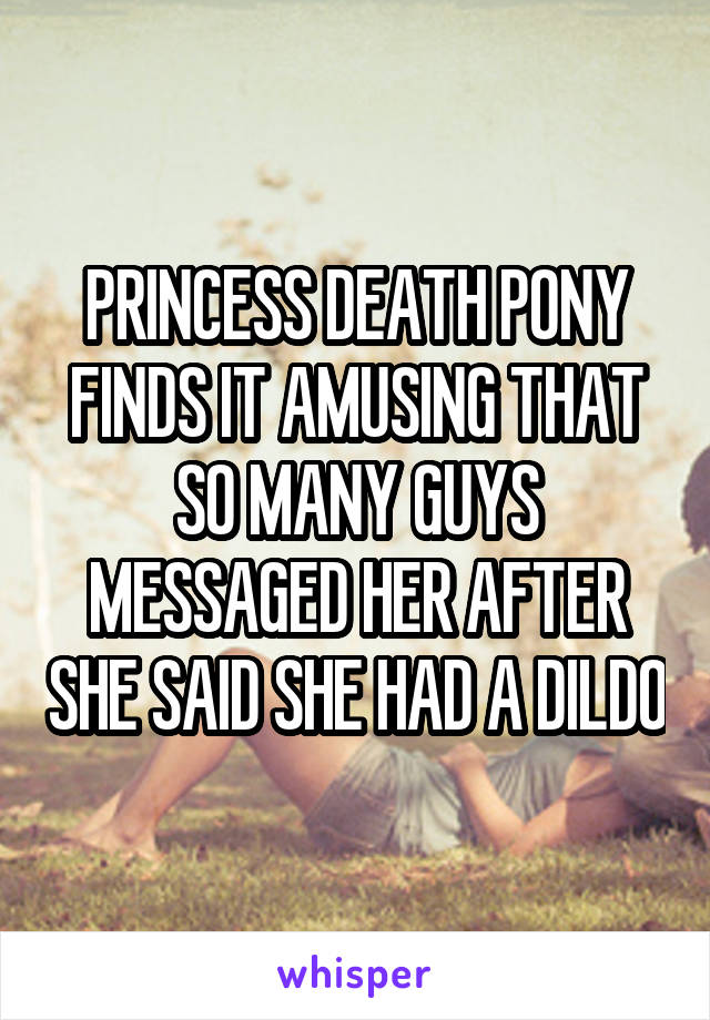 PRINCESS DEATH PONY FINDS IT AMUSING THAT SO MANY GUYS MESSAGED HER AFTER SHE SAID SHE HAD A DILDO