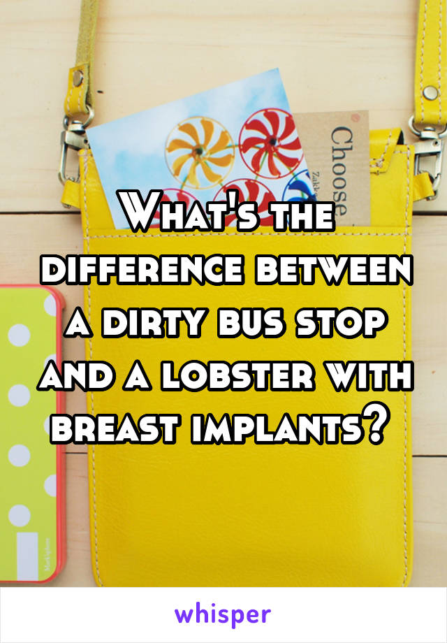 What's the difference between a dirty bus stop and a lobster with breast implants? 