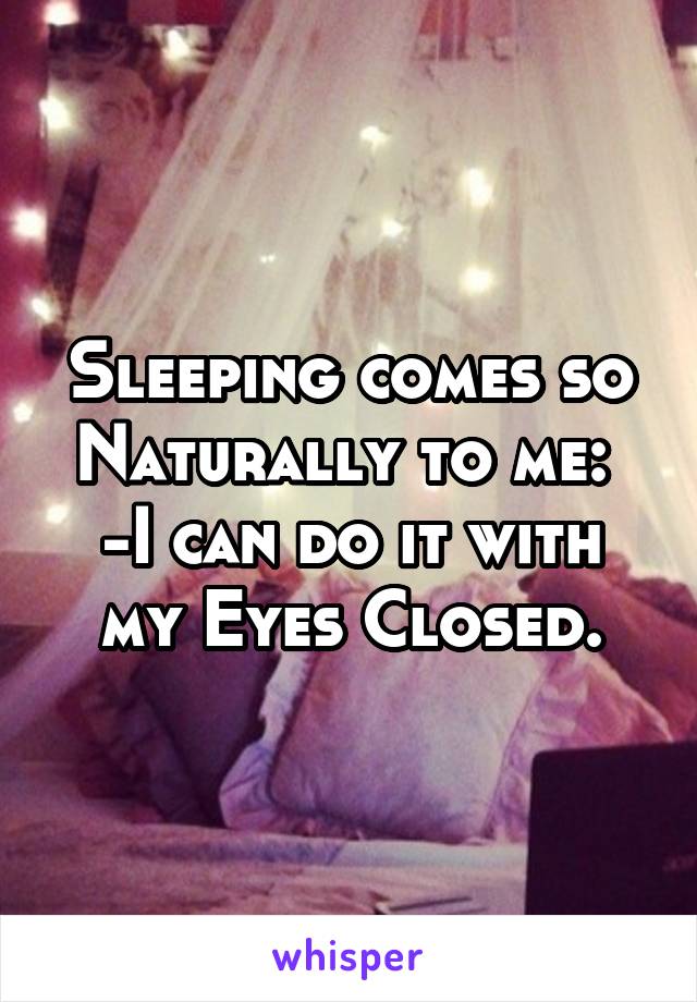 Sleeping comes so Naturally to me: 
-I can do it with my Eyes Closed.