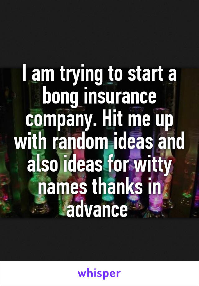 I am trying to start a bong insurance company. Hit me up with random ideas and also ideas for witty names thanks in advance 