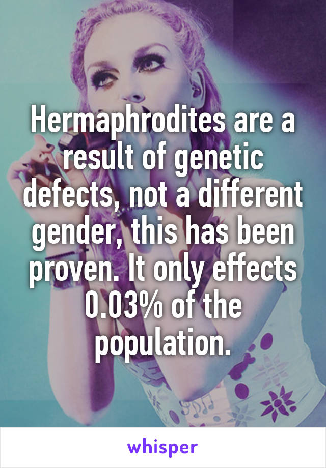 Hermaphrodites are a result of genetic defects, not a different gender, this has been proven. It only effects 0.03% of the population.