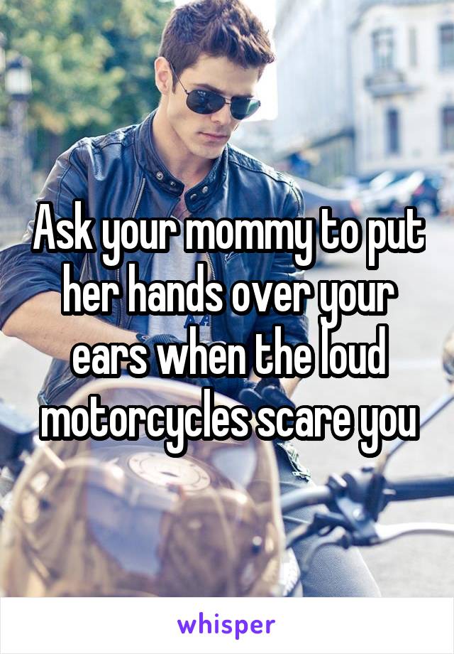 Ask your mommy to put her hands over your ears when the loud motorcycles scare you