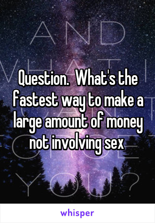 Question.  What's the fastest way to make a large amount of money not involving sex 